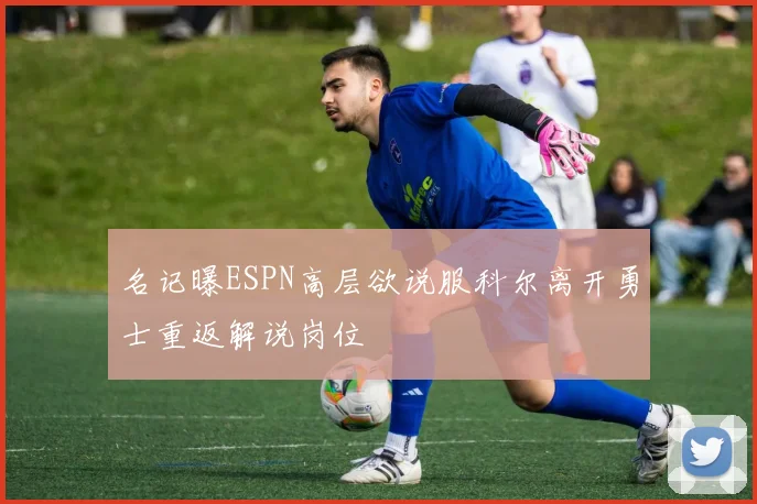 名记曝ESPN高层欲说服科尔离开勇士重返解说岗位