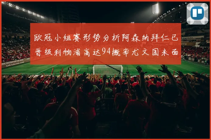 欧冠小组赛形势分析阿森纳拜仁已晋级利物浦高达94概率尤文国米面临挑战
