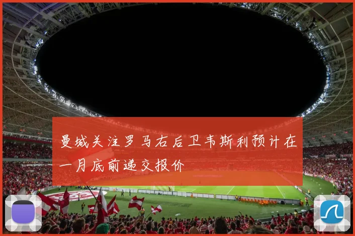 曼城关注罗马右后卫韦斯利预计在一月底前递交报价