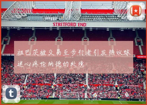 祖巴茨被交易至步行者引发热议球迷心疼伦纳德的处境