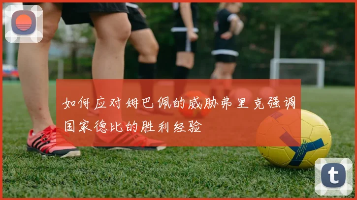 如何应对姆巴佩的威胁弗里克强调国家德比的胜利经验