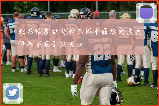 维尼修斯欲与姆巴佩平薪续约谈判停滞不前引发关注