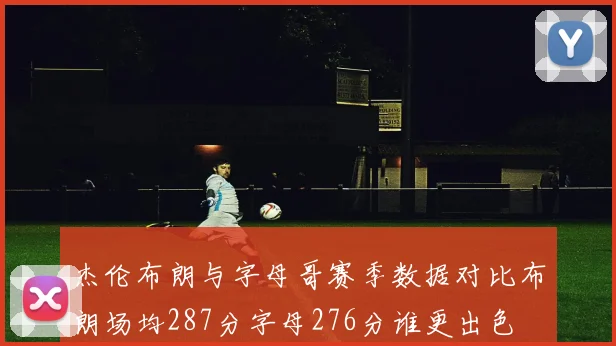杰伦布朗与字母哥赛季数据对比布朗场均287分字母276分谁更出色