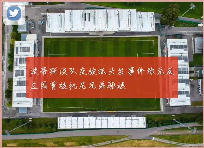 波蒂斯谈队友被抓头发事件称无反应因曾被托尼兄弟驱逐