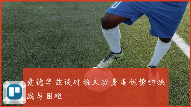 爱德华兹谈对抗文班身高优势的挑战与困难