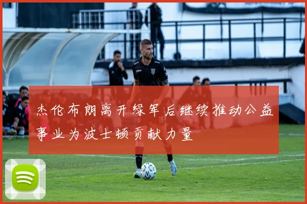 杰伦布朗离开绿军后继续推动公益事业为波士顿贡献力量