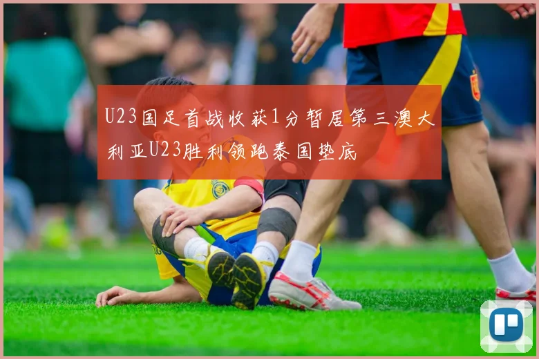 U23国足首战收获1分暂居第三澳大利亚U23胜利领跑泰国垫底