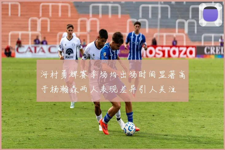 河村勇辉赛季场均出场时间显著高于杨瀚森两人表现差异引人关注