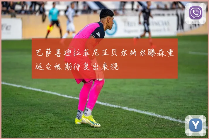 巴萨喜迎拉菲尼亚贝尔纳尔滕森重返合练期待复出表现