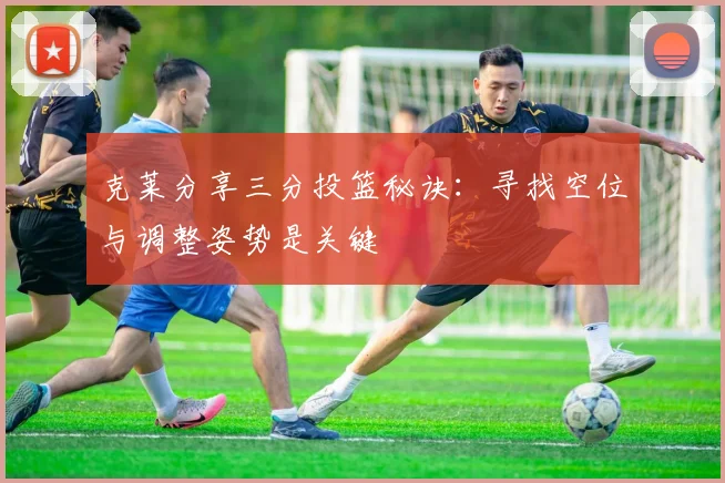 克莱分享三分投篮秘诀：寻找空位与调整姿势是关键